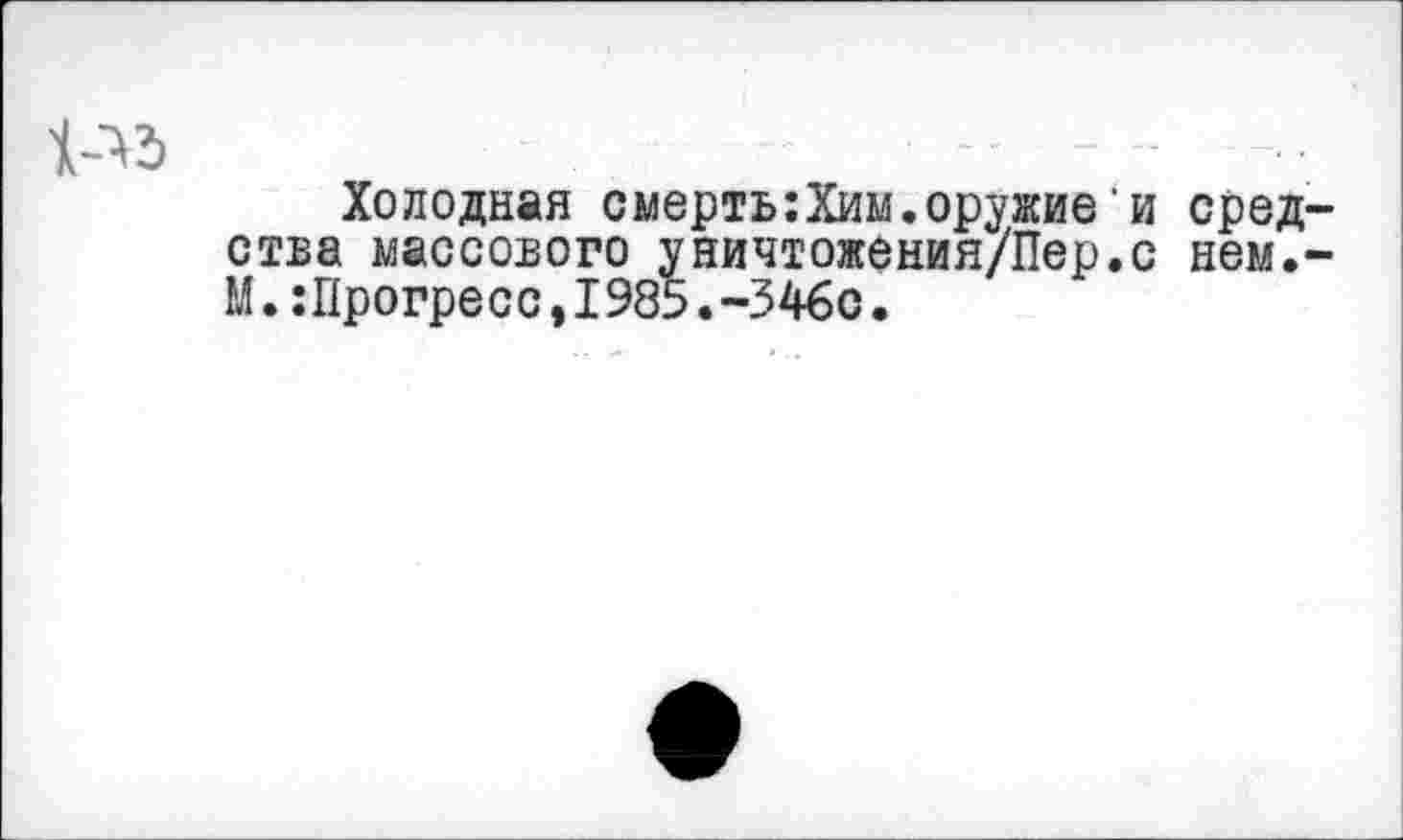 ﻿Холодная смертыХим.оружие'и сред ства массового уничтожения/Пер.с нем. М.:Прогресс,1985.-346с.